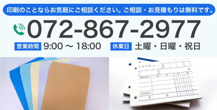 印刷のことならお気軽にご相談ください。 相談・見積もりは無料です。 072-867-2977 営業時間 9:00～18:00 休業日 土曜・日曜・祝日